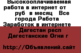 Высокооплачиваемая работа в интернет от 150000 руб. в месяц - Все города Работа » Заработок в интернете   . Дагестан респ.,Дагестанские Огни г.